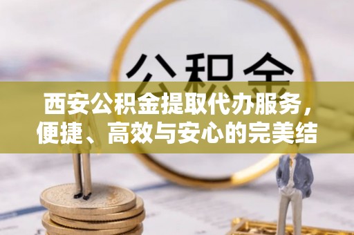 夏县西安公积金提取代办服务，便捷、高效与安心的完美结合