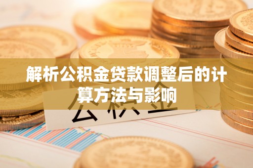 夏县解析公积金贷款调整后的计算方法与影响