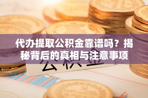 夏县代办提取公积金靠谱吗？揭秘背后的真相与注意事项
