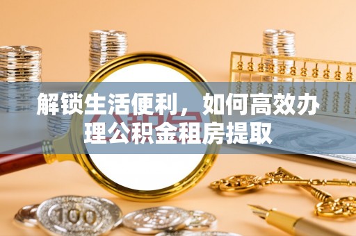 夏县解锁生活便利，如何高效办理公积金租房提取
