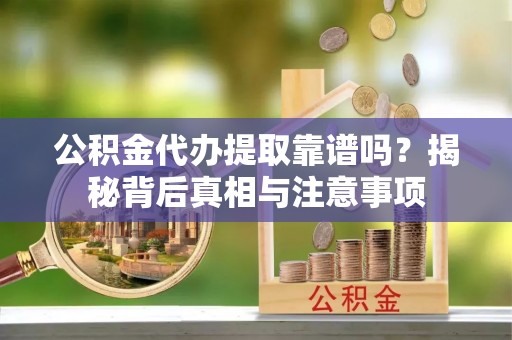 夏县公积金代办提取靠谱吗？揭秘背后真相与注意事项
