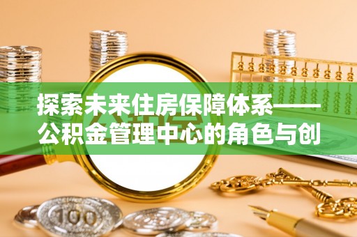 夏县探索未来住房保障体系——公积金管理中心的角色与创新