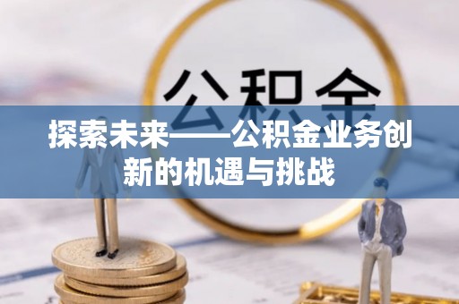 夏县探索未来——公积金业务创新的机遇与挑战
