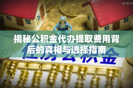 夏县揭秘公积金代办提取费用背后的真相与选择指南