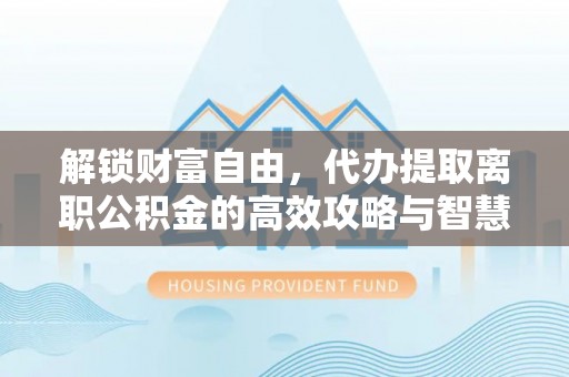 夏县解锁财富自由，代办提取离职公积金的高效攻略与智慧选择