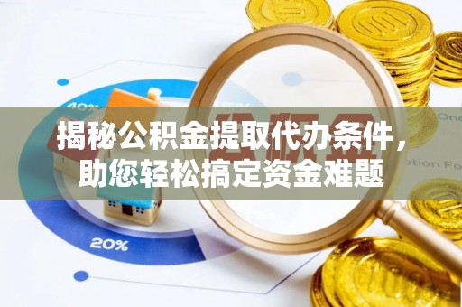 夏县揭秘公积金提取代办条件，助您轻松搞定资金难题