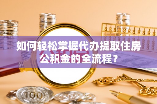 夏县如何轻松掌握代办提取住房公积金的全流程？