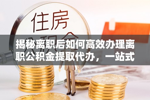 夏县揭秘离职后如何高效办理离职公积金提取代办，一站式服务全解析