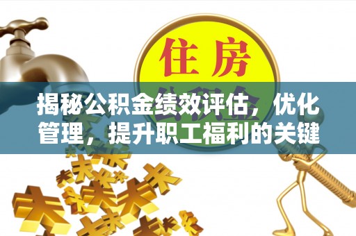 夏县揭秘公积金绩效评估，优化管理，提升职工福利的关键一步