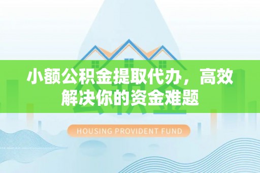 夏县小额公积金提取代办，高效解决你的资金难题