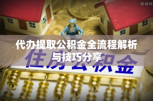 夏县代办提取公积金全流程解析与技巧分享