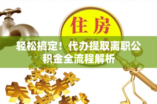 夏县轻松搞定！代办提取离职公积金全流程解析