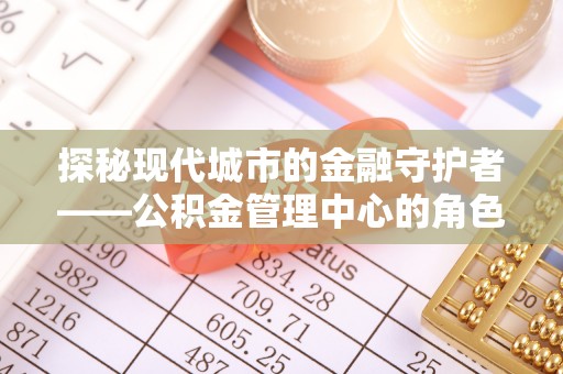 夏县探秘现代城市的金融守护者——公积金管理中心的角色与使命