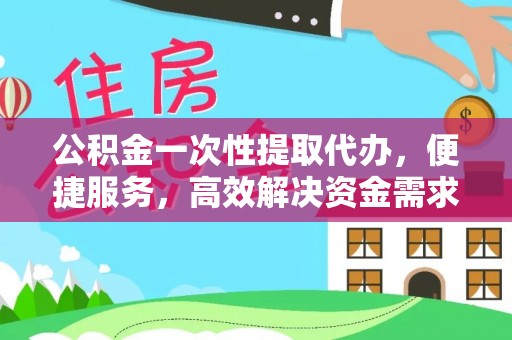 夏县公积金一次性提取代办，便捷服务，高效解决资金需求