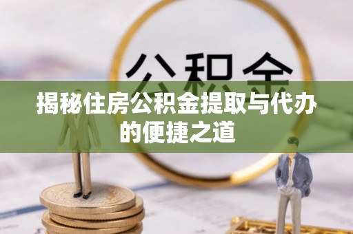 夏县揭秘住房公积金提取与代办的便捷之道