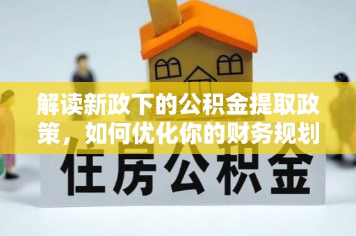 夏县解读新政下的公积金提取政策，如何优化你的财务规划