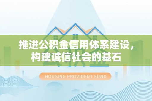 夏县推进公积金信用体系建设，构建诚信社会的基石