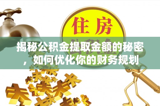 夏县揭秘公积金提取金额的秘密，如何优化你的财务规划