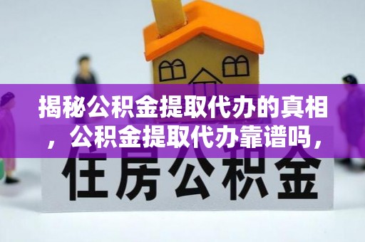 夏县揭秘公积金提取代办的真相，公积金提取代办靠谱吗，如何选择专业服务？
