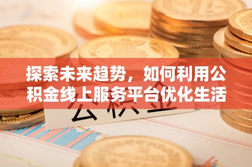 夏县探索未来趋势，如何利用公积金线上服务平台优化生活