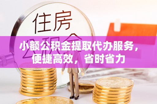夏县小额公积金提取代办服务，便捷高效，省时省力