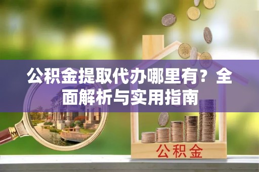 夏县公积金提取代办哪里有？全面解析与实用指南
