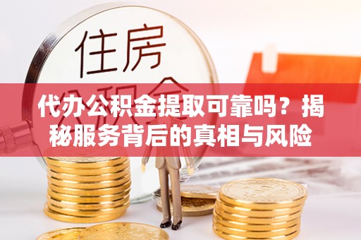 夏县代办公积金提取可靠吗？揭秘服务背后的真相与风险