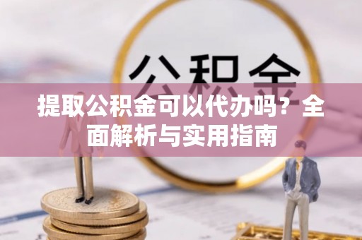 夏县提取公积金可以代办吗？全面解析与实用指南