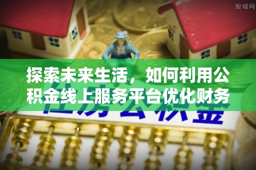 夏县探索未来生活，如何利用公积金线上服务平台优化财务管理