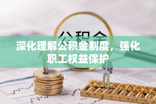 夏县深化理解公积金制度，强化职工权益保护