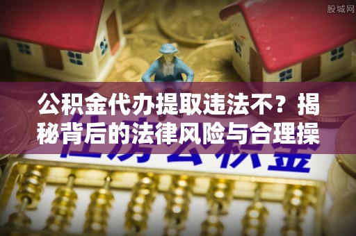 夏县公积金代办提取违法不？揭秘背后的法律风险与合理操作