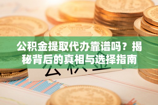 夏县公积金提取代办靠谱吗？揭秘背后的真相与选择指南