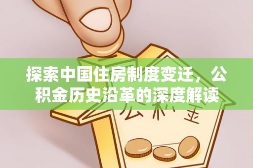 夏县探索中国住房制度变迁，公积金历史沿革的深度解读