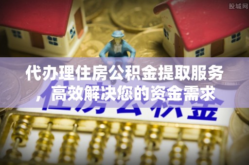 夏县代办理住房公积金提取服务，高效解决您的资金需求