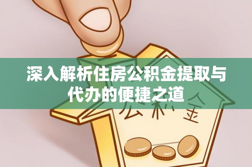 夏县深入解析住房公积金提取与代办的便捷之道