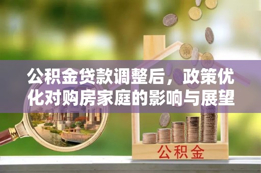 夏县公积金贷款调整后，政策优化对购房家庭的影响与展望
