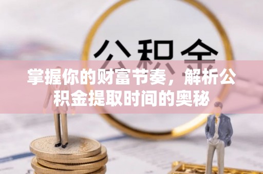 夏县掌握你的财富节奏，解析公积金提取时间的奥秘