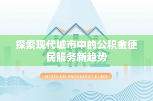 夏县探索现代城市中的公积金便民服务新趋势