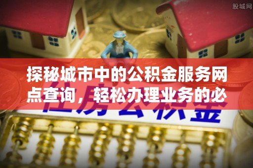 夏县探秘城市中的公积金服务网点查询，轻松办理业务的必备指南