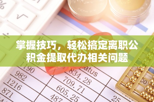 夏县掌握技巧，轻松搞定离职公积金提取代办相关问题