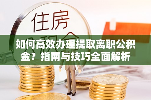 夏县如何高效办理提取离职公积金？指南与技巧全面解析