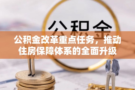 夏县公积金改革重点任务，推动住房保障体系的全面升级