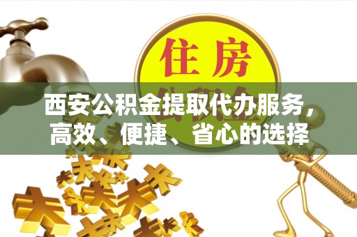 夏县西安公积金提取代办服务，高效、便捷、省心的选择