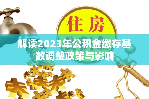 夏县解读2023年公积金缴存基数调整政策与影响