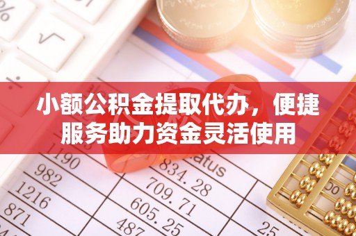 夏县小额公积金提取代办，便捷服务助力资金灵活使用
