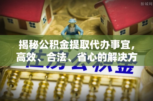 夏县揭秘公积金提取代办事宜，高效、合法、省心的解决方案