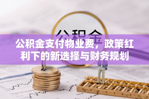 夏县公积金支付物业费，政策红利下的新选择与财务规划