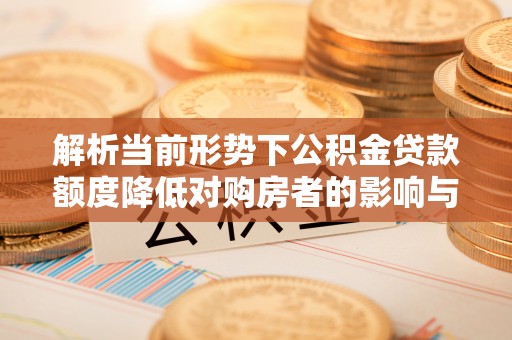 夏县解析当前形势下公积金贷款额度降低对购房者的影响与应对策略