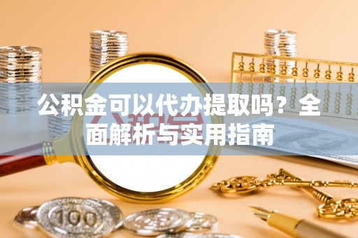 夏县公积金可以代办提取吗？全面解析与实用指南