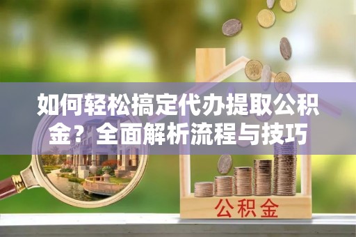 夏县如何轻松搞定代办提取公积金？全面解析流程与技巧